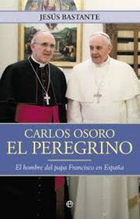 CARLOS OSORO, EL PEREGRINO. EL HOMBRE DEL PAPA FRANCISCO EN ESPAÑA