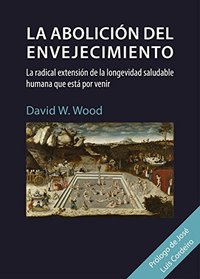 LA ABOLICIÓN DEL ENVEJECIMIENTO. LA RADICAL EXTENSIÓN DE LA LONGEVIDAD SALUDABLE HUMANA QUE ESTÁ POR