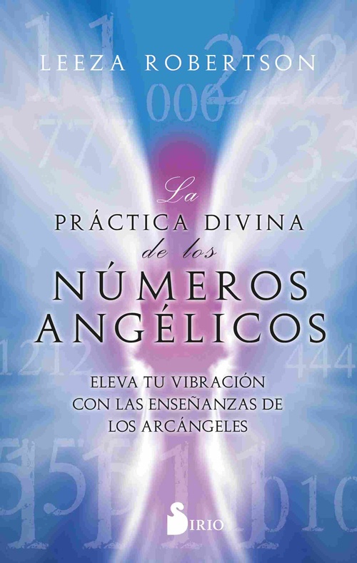 LA PRÁCTICA DIVINA DE LOS NÚMEROS ANGÉLICOS. ELEVA TU VIBRACIÓN CON LAS ENSEÑANZAS DE LOS ARCÁNGELES