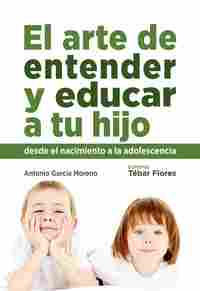 EL ARTE DE ENTENDER Y EDUCAR A TU HIJO, DESDE EL NACIMIENTO A LA ADOLESCENCIA