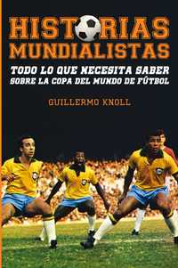HISTORIAS MUNDIALISTAS. TODO LO QUE NECESITA SABER SOBRE LA COPA DEL MUNDO DE FÚTBOL