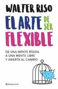 EL ARTE DE SER FLEXIBLE. DE UNA MENTE RÍGIDA A UNA MENTE LIBRE Y ABIERTA AL CAMBIO