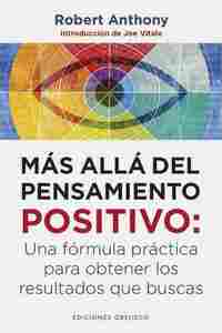 MÁS ALLÁ DEL PENSAMIENTO POSITIVO: UNA FÓRMULA PRÁCTICA PARA OBTENER LOS RESULTADOS QUE BUSCAS