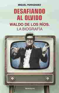 DESAFIANDO AL OLVIDO. WALDO DE LOS RÍOS. LA BIOGRAFÍA
