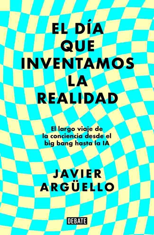 EL DÍA QUE INVENTAMOS LA REALIDAD. EL LARGO VIAJE DE LA CONCIENCIA DESDE EL BIG BANG HASTA LA IA