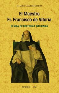 EL MAESTRO FR. FRANCISCO DE VITORIA, SU VIDA, SU DOCTRINA E INFLUENCIA