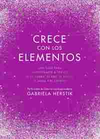 CRECE CON LOS ELEMENTOS. UNA GUÍA PARA EMPODERARTE A TRAVÉS DE LA TIERRA, EL AIRE, EL FUEGO, EL AGUA