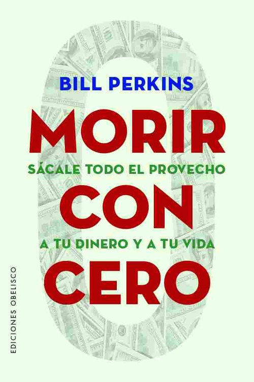 MORIR CON CERO. SÁCALE TODO EL PROVECHO A TU DINERO Y A TU VIDA