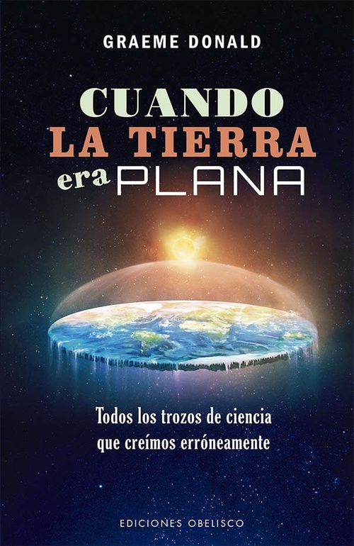 CUANDO LA TIERRA ERA PLANA. TODOS LOS TROZOS DE CIENCIA QUE CREÍAMOS ERRÓNEAMENTE