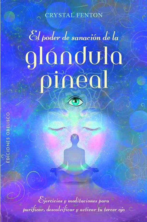 EL PODER DE SANACIÓN DE LA GLÁNDULA PINEAL. EJERCICIOS Y MEDITACIONES PARA PURIFICAR, DESCALCIFICAR