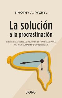 LA SOLUCIÓN A LA PROCRASTINACIÓN. BREVE GUÍA DE ESTRATEGIAS PARA VENCER EL HÁBITO DE POSTERGAR