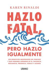 HAZLO FATAL, PERO HAZLO IGUALMENTE. LOS BENEFICIOS INESPERADOS DEL FRACASO Y QUÉ PODEMOS APRENDER DE