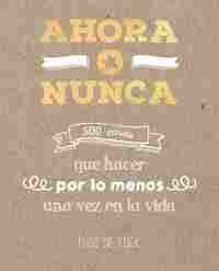 AHORA O NUNCA: 500 COSAS QUE HACER POR LO MENOS UNA VEZ EN LA VIDA