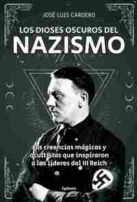 LOS DIOSES OSCUROS DEL NAZISMO. CREENCIAS MÁGICAS Y OCULTISTAS QUE INSPIRARON A LÍDERES III REICH
