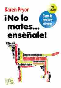 ¡NO LO MATES..ENSÉÑALE!. EL ARTE DE ENSEÑAR Y ADIESTRAR. MOLDEADO, REFORZAMIENTO POSITIVO Y TÉCNICAS