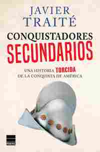 CONQUISTADORES SECUNDARIOS. UNA HISTORIA TORCIDA DE LA CONQUISTA DE AMERICA