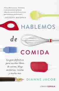 HABLEMOS DE COMIDA. LA GUIA DEFINITIVA PARA ESCRIBIR LIBROS DE COCINA, BLOGS MEMORIAS, RECETAS Y MUC