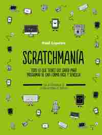 SCRATCHMANÍA. TODO LO QUE TIENES QUE SABER PARA PROGRAMAR DE UNA FORMA FÁCIL Y SENCILLA