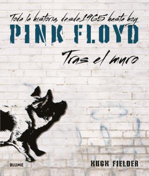 PINK FLOYD. TRAS EL MURO. TODA LA HISTORIA DESDE 1965 HASTA HOY