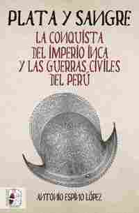 PLATA Y SANGRE. LA CONQUISTA DEL IMPERIO INCA Y LAS GUERRAS CIVILES DEL PERU