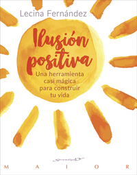 ILUSION POSITIVA. UNA HERRAMIENTA CASI MAGICA PARA CONSTRUIR TU VIDA