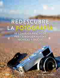 REDESCUBRE LA FOTOGRAFÍA. 50 CONSEJOS PRÁCTICOS PARA APRENDER NUEVAS TÉCNICAS Y TRUCOS