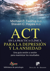 ACT EN LA PRACTICA CLÍNICA PARA LA DEPRESIÓN Y LA ANSIEDAD. UNA GUÍA SESIÓN A SESIÓN PARA MAXIMIZAR