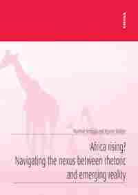 AFRICA RISING? NAVIGATING THE NEXUS BETWEEN RHETORIC AND EMERGING REALITY