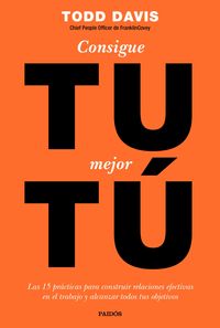 CONSIGUE TU MEJOR TÚ. LAS 15 PRÁCTICAS PARA CONSTRUIR RELACIONES EFECTIVAS EN EL TRABAJO Y ALCANZAR