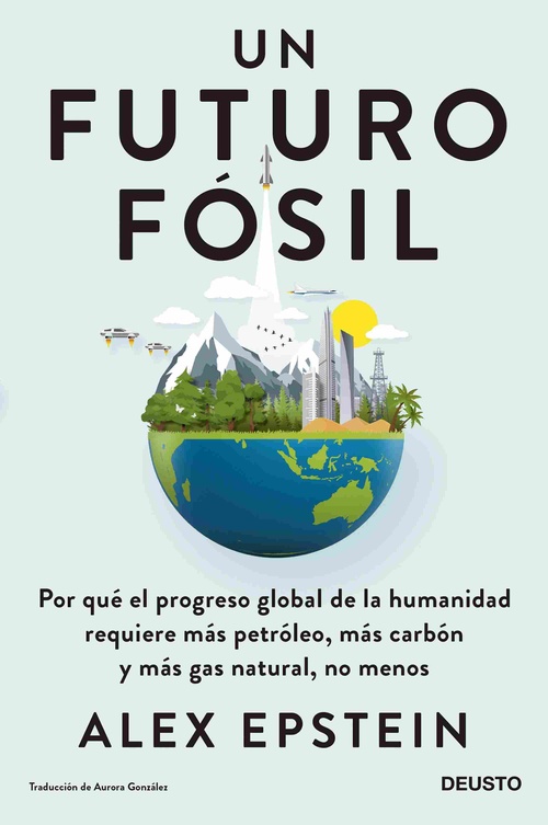 UN FUTURO FÓSIL. POR QUÉ EL PROGRESO GLOBAL DE LA HUMANIDAD REQUIERE MÁS PETRÓLEO, MÁS CARBÓN Y M