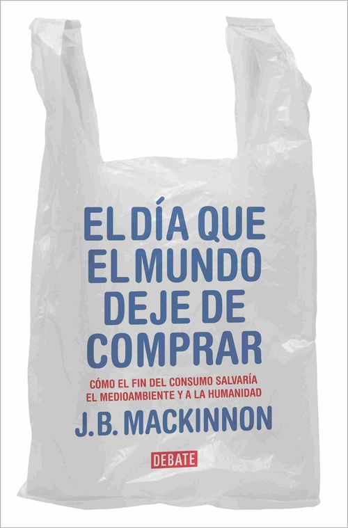 EL DÍA QUE EL MUNDO DEJE DE COMPRAR. CÓMO EL FIN DEL CONSUMO SALVARÍA EL MEDIOAMBIENTE Y A LA HUMANI