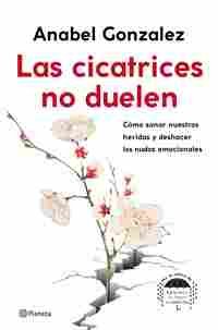 LAS CICATRICES NO DUELEN. CÓMO SANAR NUESTRAS HERIDAS Y DESHACER LOS NUDOS EMOCIONALES