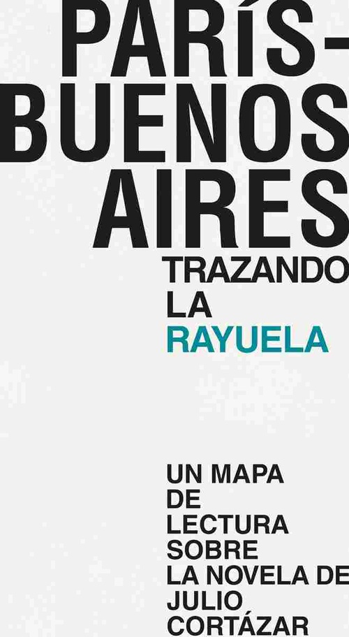 PARIS BUENOS AIRES TRAZANDO LA RAYUELA. UN MAPA DE LECTUIRA SOBRE LA NOVELA DE JULIO CORTÁZAR