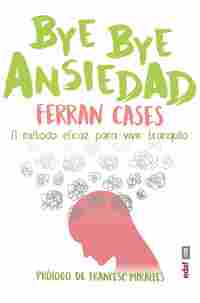 BYE BYE ANSIEDAD. EL MÉTODO RÁPIDO Y EFICAZ PARA VIVIR TRANQUILO