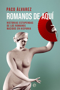 ROMANOS DE AQUÍ. HISTORIAS ESTUPENDAS DE LOS ROMANOS NACIDOS EN HISPANIA