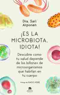 ¡ES LA MICROBIOTA, IDIOTA! DESCUBRE CÓMO TU SALUD DEPENDE DE LOS BILLONES DE MICROORGANISMOS QUE HA