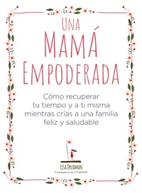 UNA MAMÁ EMPODERADA. CÓMO RECUPERAR TU TIEMPO Y A TI MISMA MIENTRAS CRÍAS FAMILIA FELIZ Y SALUDABLE