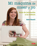 MI MAQUINA DE COSER Y YO: GUIA DE INICIACION A LA COSTURA