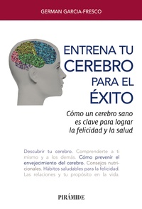 ENTRENA TU CEREBRO PARA EL ÉXITO. CÓMO UN CEREBRO SANO ES CLAVE  PARA  LOGRAR LA  FELICIDAD Y  LA SA