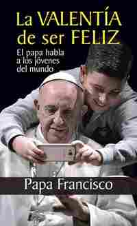 LA VALENTÍA DE SER FELIZ. EL PAPA HABLA A LOS JÓVENES DEL MUNDO