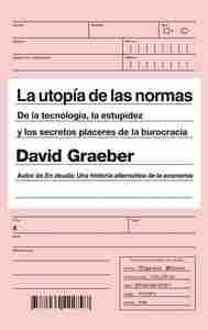 LA UTOPÍA DE LAS NORMAS. DE LA TECNOLOGÍA, LA ESTUPIDEZ Y LOS SECRETOS PLACERES DE LA BUROCRACIA