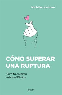 CÓMO SUPERAR UNA RUPTURA. CURA TU CORAZÓN ROTO EN 99 DÍAS