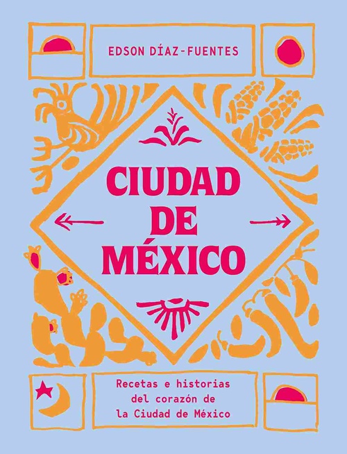 CIUDAD DE MÉXICO. RECETAS E HISTORIAS DEL CORAZÓN DE LA CIUDAD DE MÉXICO