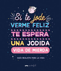 SI TE JODE VERME FELIZ TE ESPERA UNA JODIDA VIDA DE MIERDA. GUIA REALISTA PARA LA VIDA