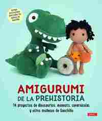 AMIGURUMI DE LA PREHISTORIA. 14 PROYECTOS DE DINOSAURIOS, MAMUTS, CAVERNÍCOLAS Y OTROS MUÑECOS DE GA