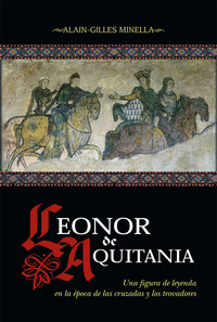 LEONOR DE AQUITANIA. UNA FIGURA DE LEYENDA EN LA ÉPOCA DE LAS CRUZADAS Y LOS TROVADORES