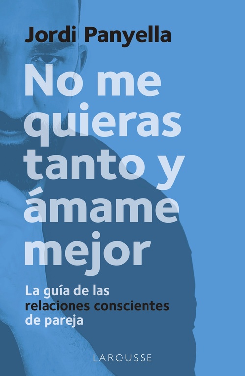 NO ME QUIERAS TANTO Y ÁMAME MEJOR. LA GUÍA DE LAS RELACIONES CONSCIENTES DE PAREJA