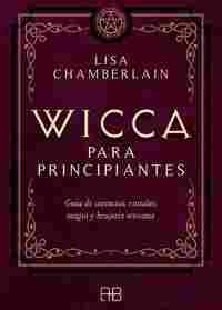 WICCA PARA PRINCIPIANTES. GUÍA DE CREENCIAS, RITUALES, MAGIA Y BRUJERÍA WICCANA