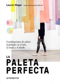 LA PALETA PERFECTA. COMBINACIONES DE COLORES INSPIRADAS EN EL ARTE, LA MODA Y EL DISEÑO