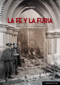LA FE Y LA FURIA. VIOLENCIA ANTICLERICAL POPULAR E ICONOCLASTIA EN ESPAÑA, 1931-1936